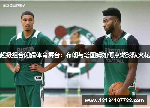 超级组合闪耀体育舞台：布朗与塔图姆如何点燃球队火花